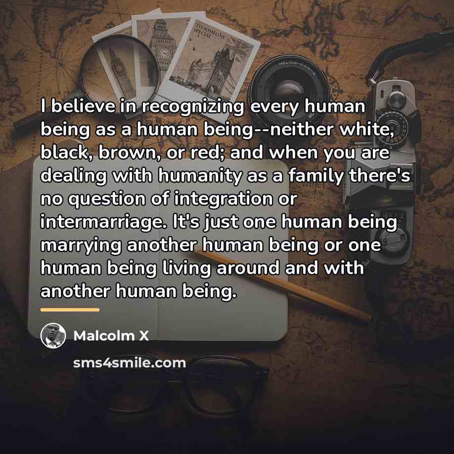 “I believe in recognizing every human being as a human…” quote by Malcolm X