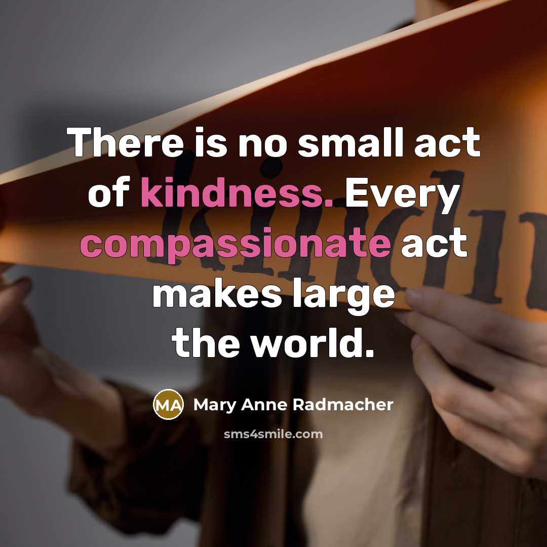“There is no small act of kindness. Every compassionate act…” quote by Mary Anne Radmacher