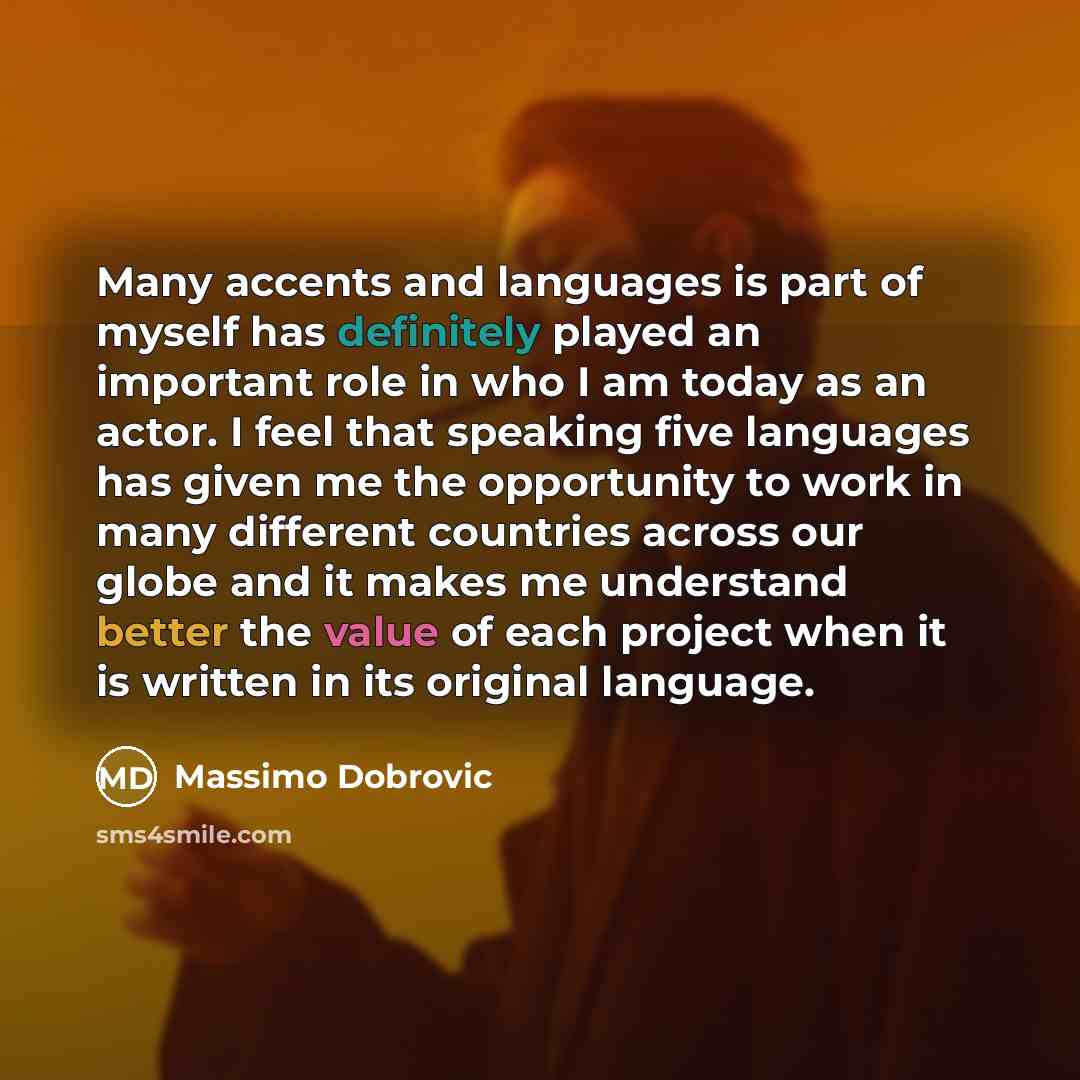 “Many accents and languages is part of myself has definitely played an important role in who I am today as an actor. I feel that speaking five languages has given me the opportunity to work in many different countries across our globe and it makes me understand better the value of each project when…” quote by Massimo Dobrovic