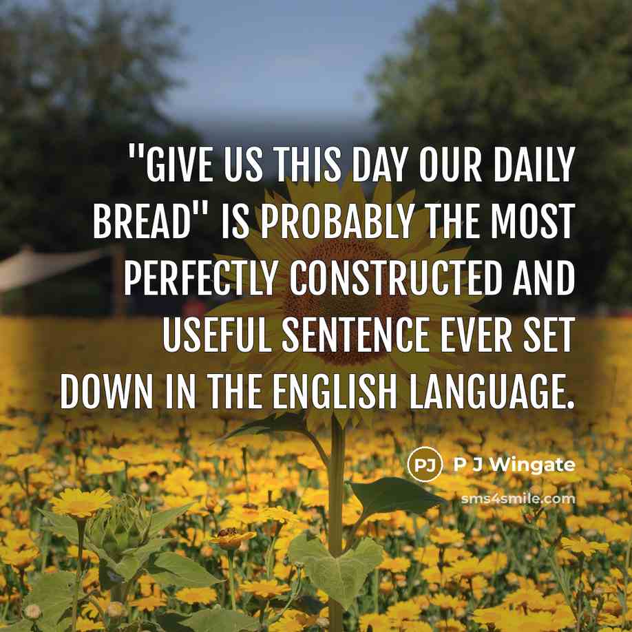 “"Give us this day our daily bread" is probably the most perfectly constructed and useful sentence ever set down in the English language.” quote by P J Wingate