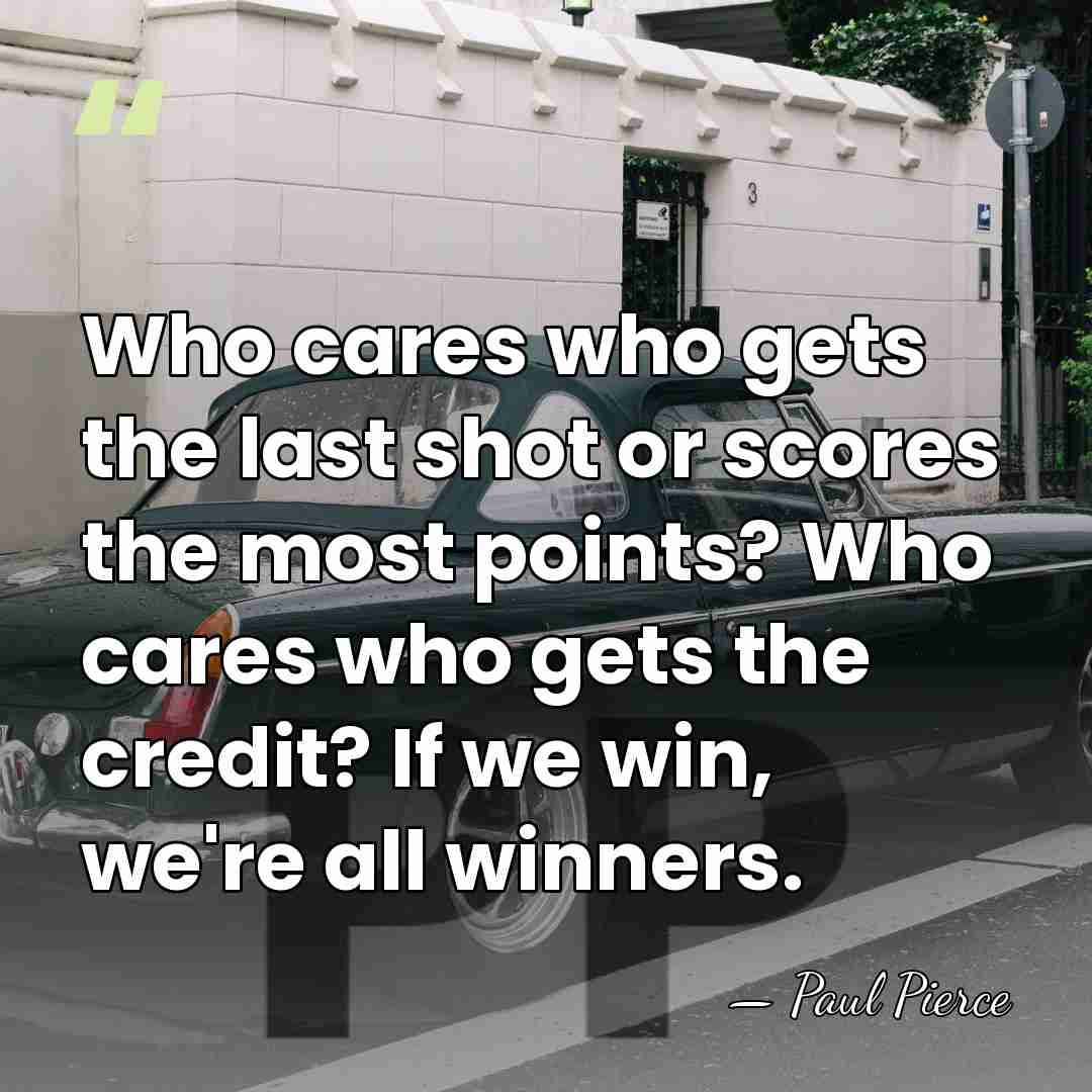 Who cares who gets the last shot or scores the most points?&hellip; - Paul Pierce