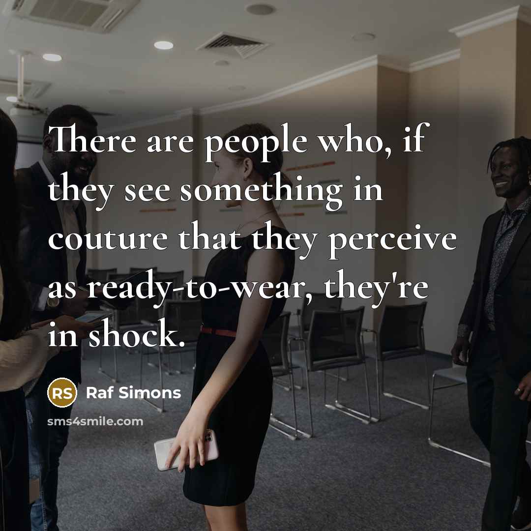 “There are people who, if they see something in couture that they perceive as ready-to-wear, they're in shock.” quote by Raf Simons