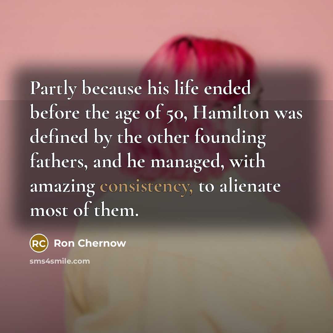 “Partly because his life ended before the age of 50,…” quote by Ron Chernow