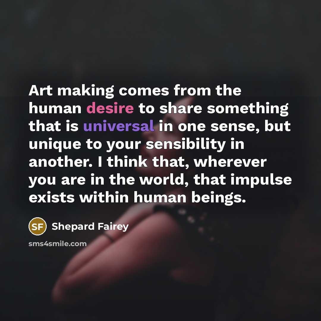 “Art making comes from the human desire to share something…” quote by Shepard Fairey