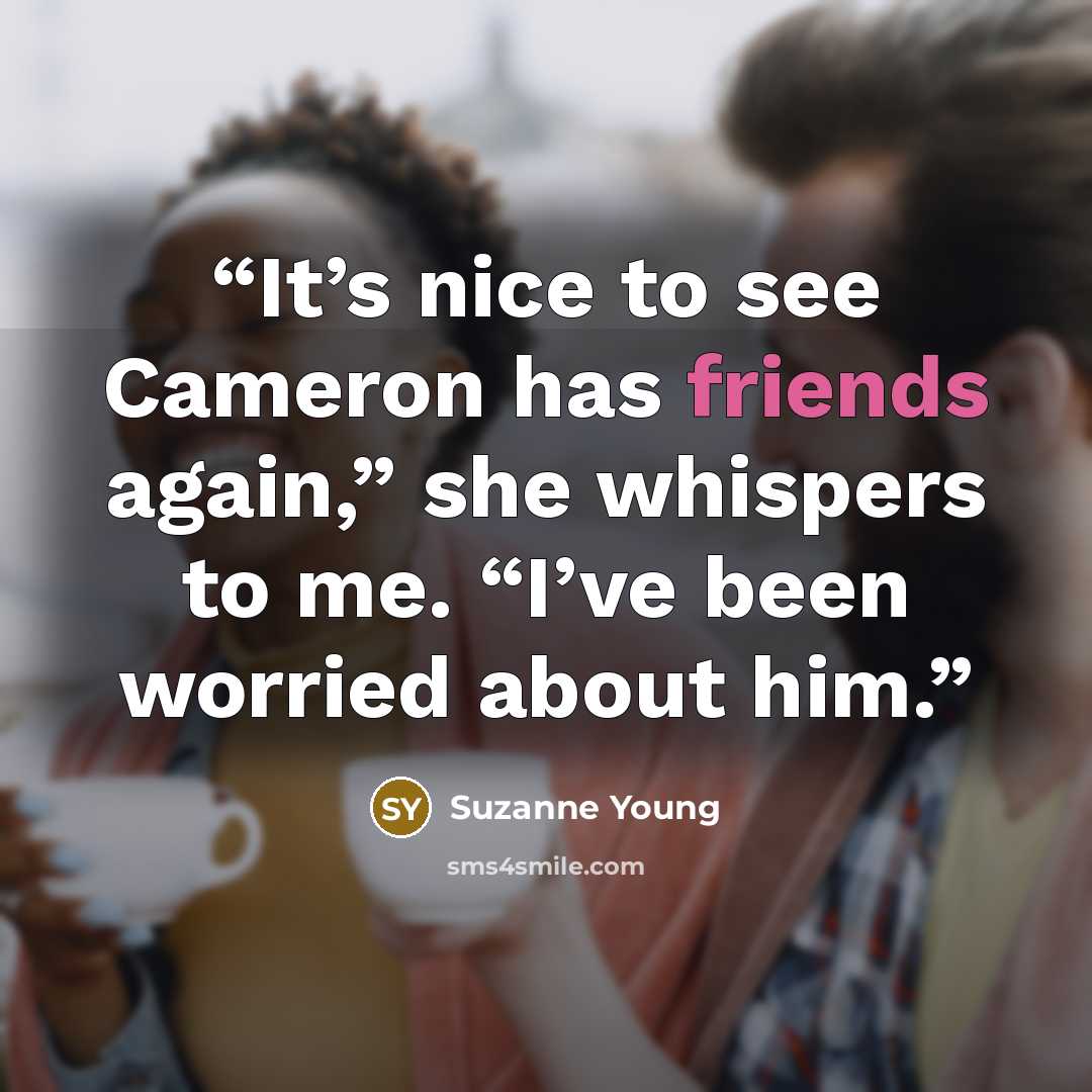 “It’s nice to see Cameron has friends again,” she whispers to me. “I’ve been worried about him.” quote by Suzanne Young