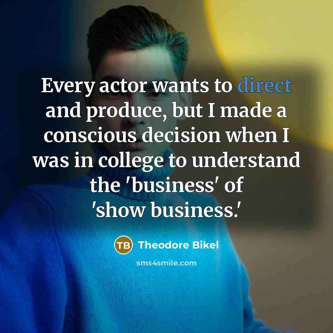 “Every actor wants to direct and produce, but I made a conscious decision when I was in college to understand the 'business' of 'show business.'” quote by Theodore Bikel