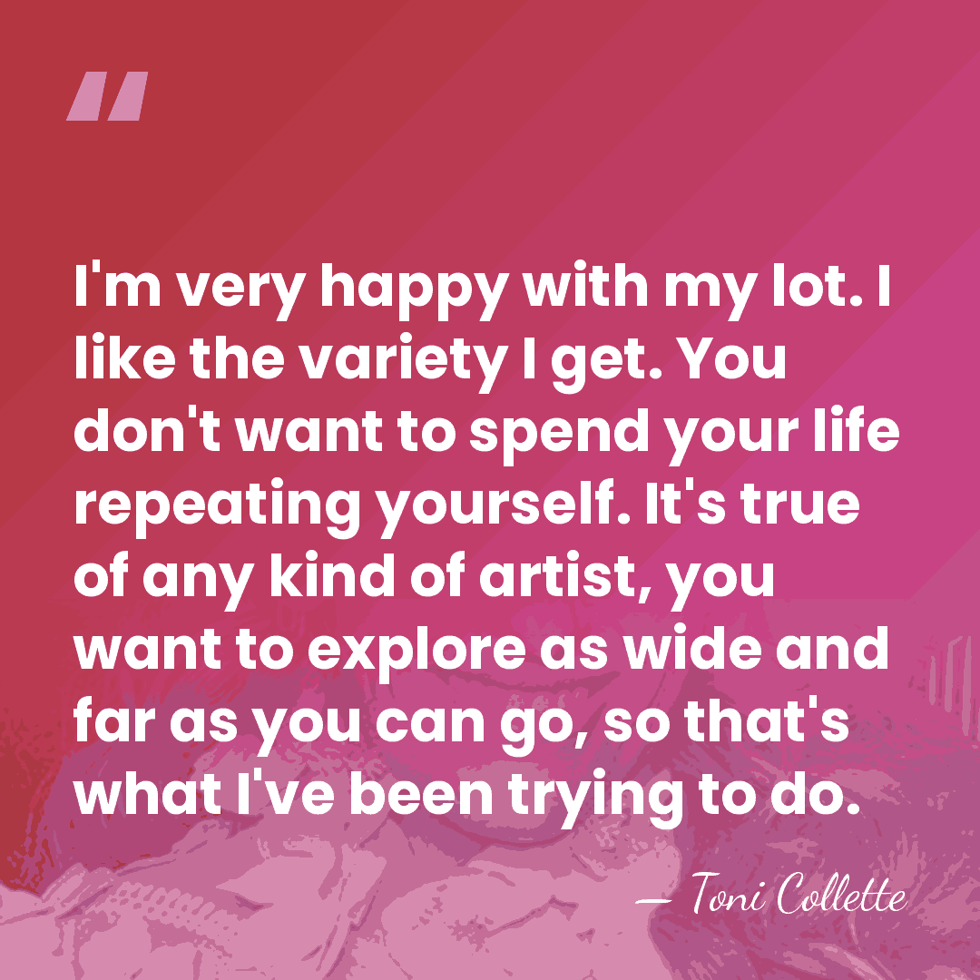 I'm very happy with my lot. I like the variety I get.&hellip; - Toni Collette