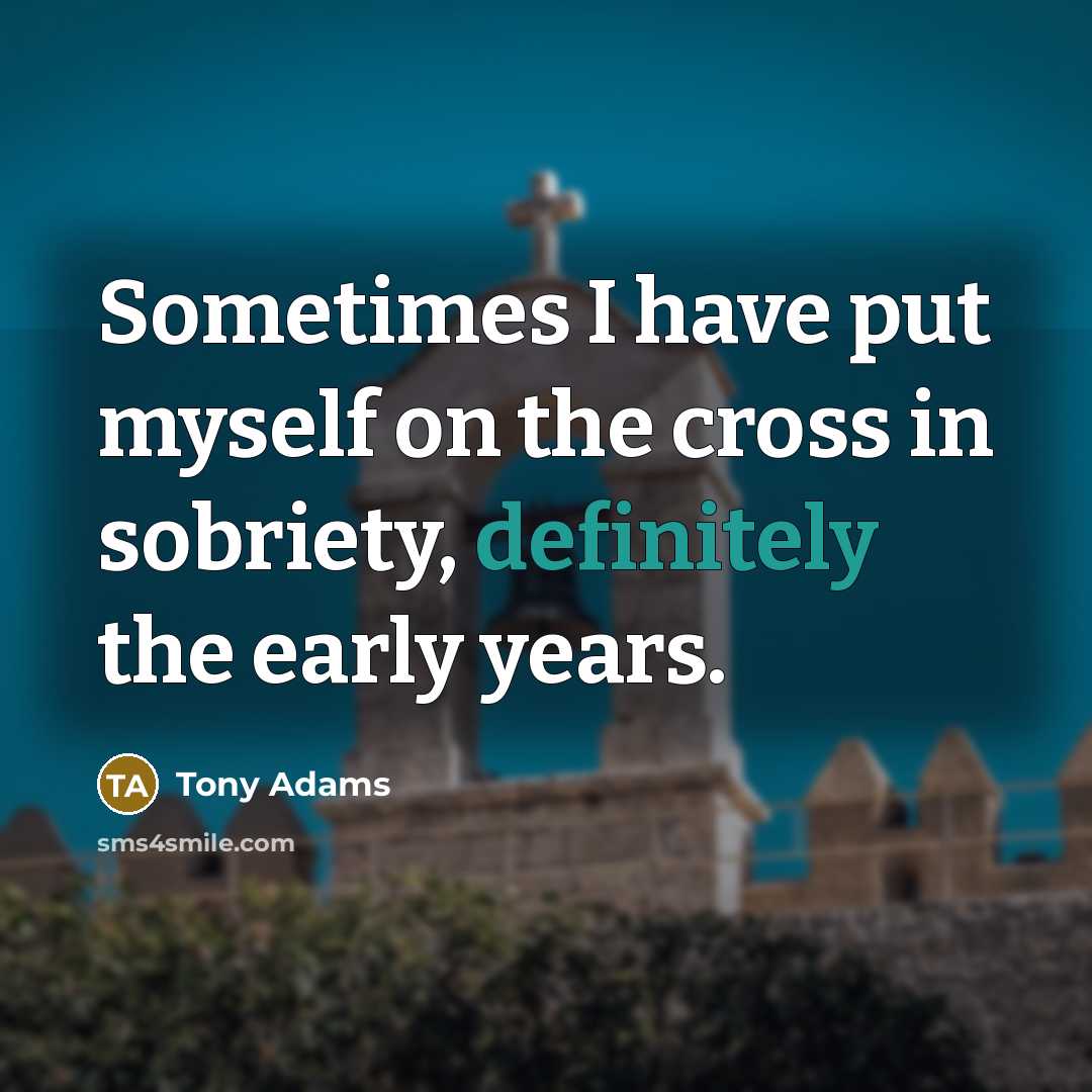 “Sometimes I have put myself on the cross in sobriety, definitely the early years.” quote by Tony Adams