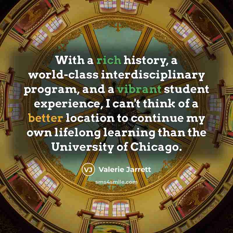 “With a rich history, a world-class interdisciplinary program, and a vibrant student experience, I can't think of a better location to continue my own lifelong learning than the University of Chicago.” quote by Valerie Jarrett