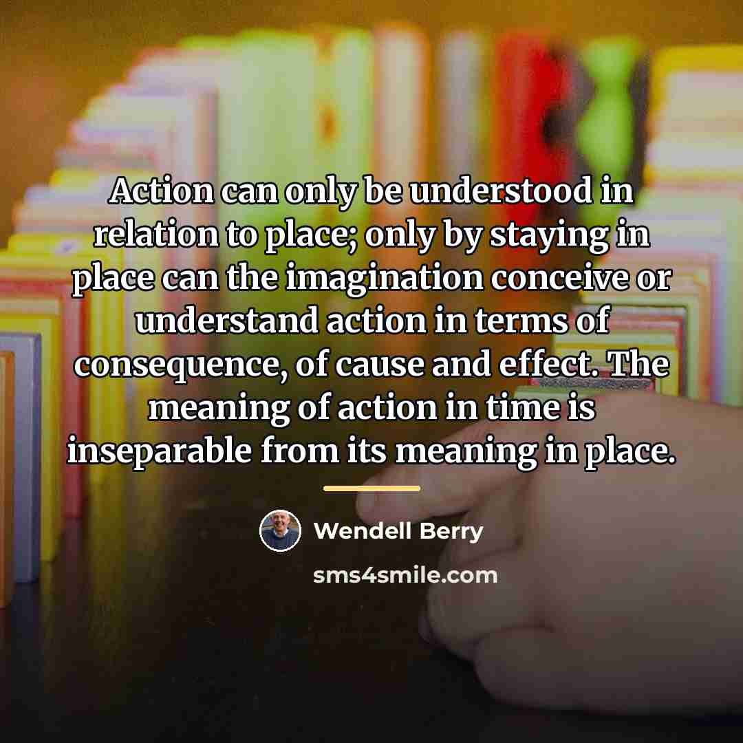 “Action can only be understood in relation to place; only…” quote by Wendell Berry
