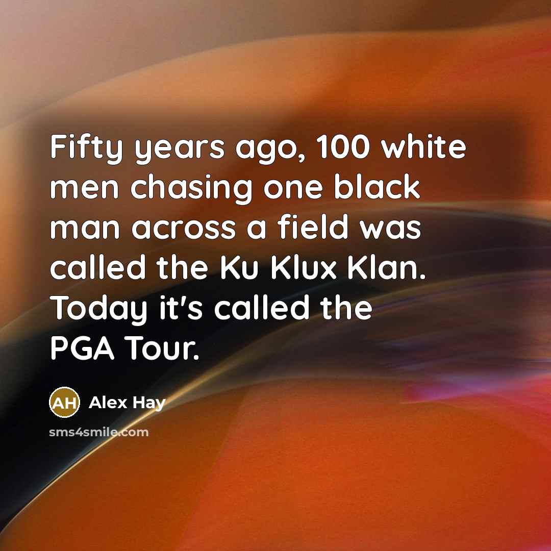 “Fifty years ago, 100 white men chasing one black man across a field was called the Ku Klux Klan. Today it's called the PGA Tour.” quote by Alex Hay