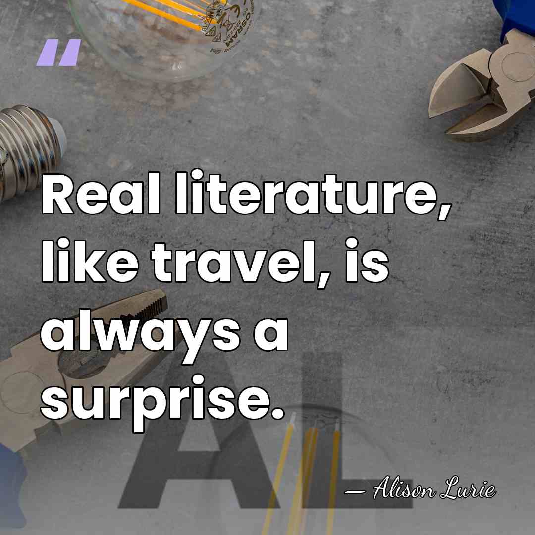 Real literature, like travel, is always a surprise. - Alison Lurie
