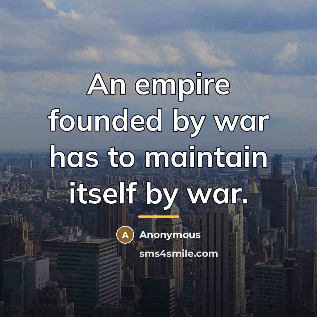 “An empire founded by war has to maintain itself by…” quote by Anonymous
