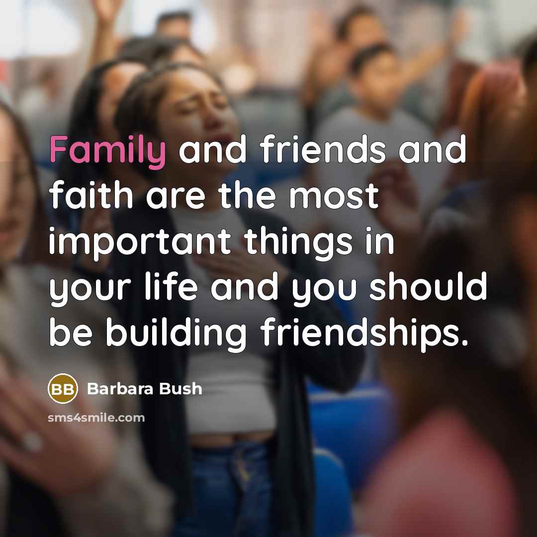 “Family and friends and faith are the most important things…” quote by Barbara Bush