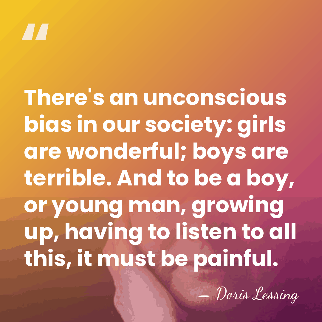 There's an unconscious bias in our society: girls are wonderful; boys are&hellip; - Doris Lessing