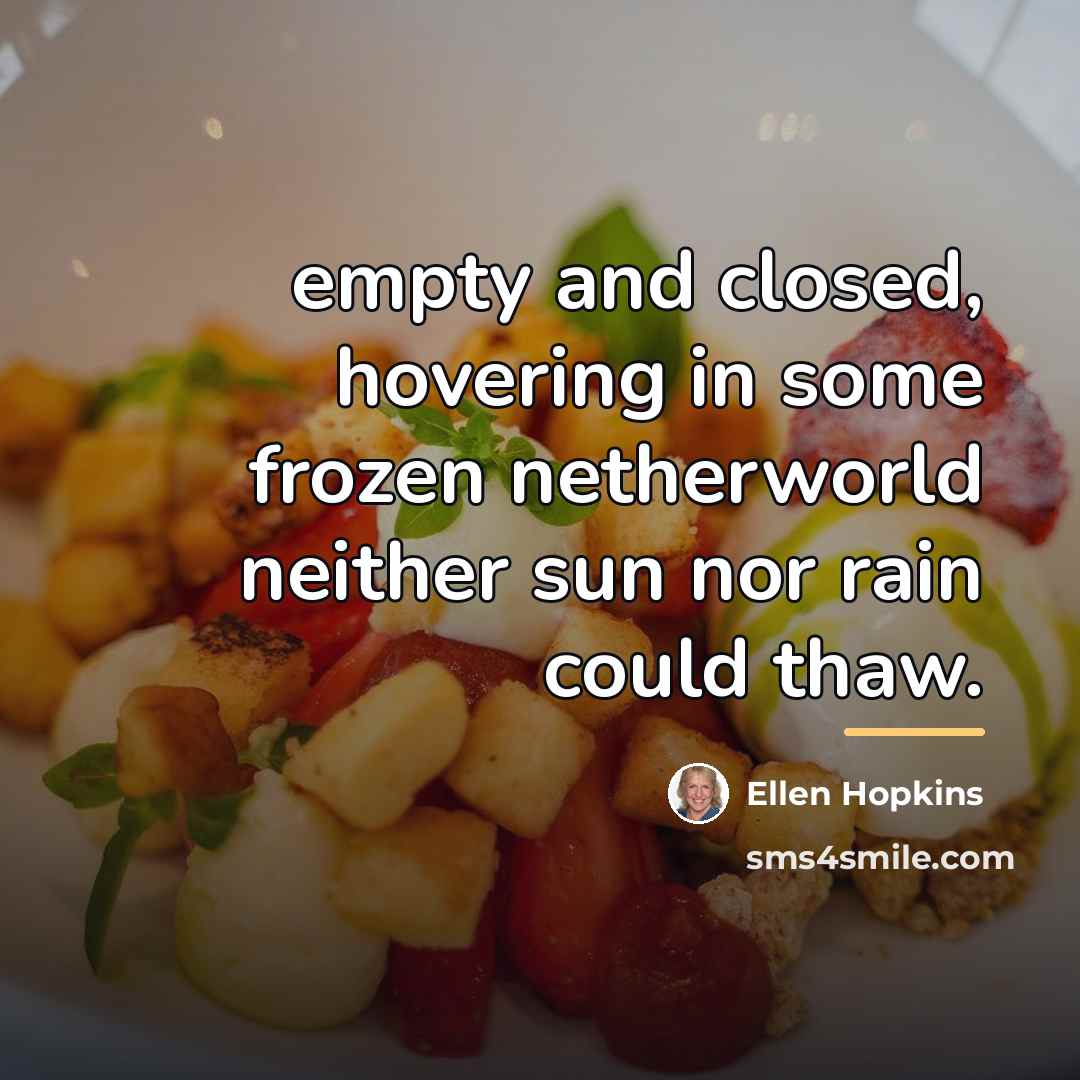 “empty and closed, hovering in some frozen netherworld neither sun…” quote by Ellen Hopkins