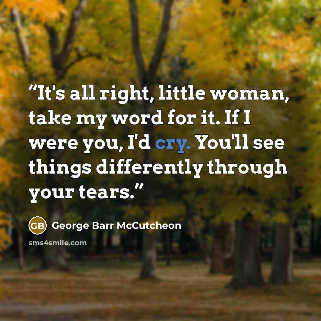 “It's all right, little woman, take my word for it. If I were you, I'd cry. You'll see things differently through your tears.” quote by George Barr McCutcheon