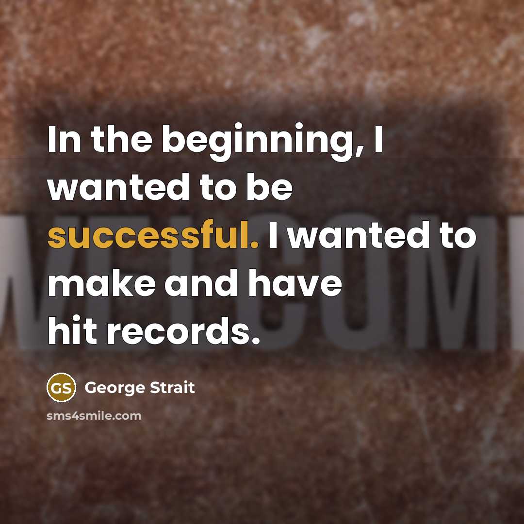 “In the beginning, I wanted to be successful. I wanted…” quote by George Strait