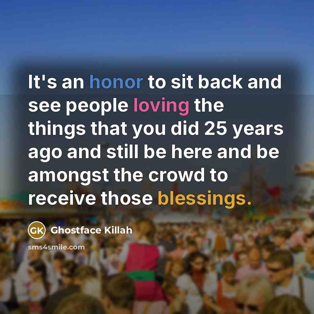 “It's an honor to sit back and see people loving the things that you did 25 years ago and still be here and be amongst the crowd to receive those blessings.” quote by Ghostface Killah