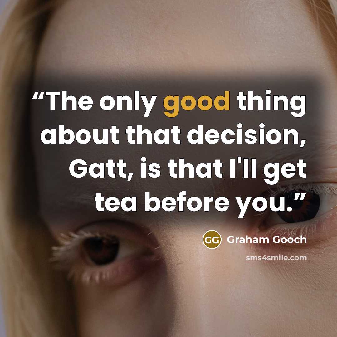 “The only good thing about that decision, Gatt, is that I'll get tea before you.” quote by Graham Gooch