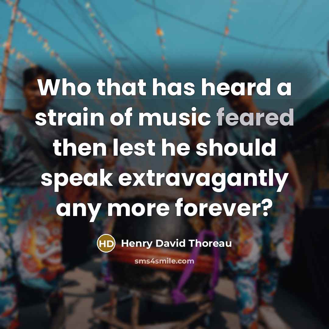 “Who that has heard a strain of music feared then lest he should speak extravagantly any more forever?” quote by Henry David Thoreau