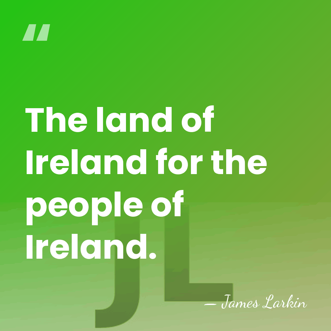 The land of Ireland for the people of Ireland. - James Larkin