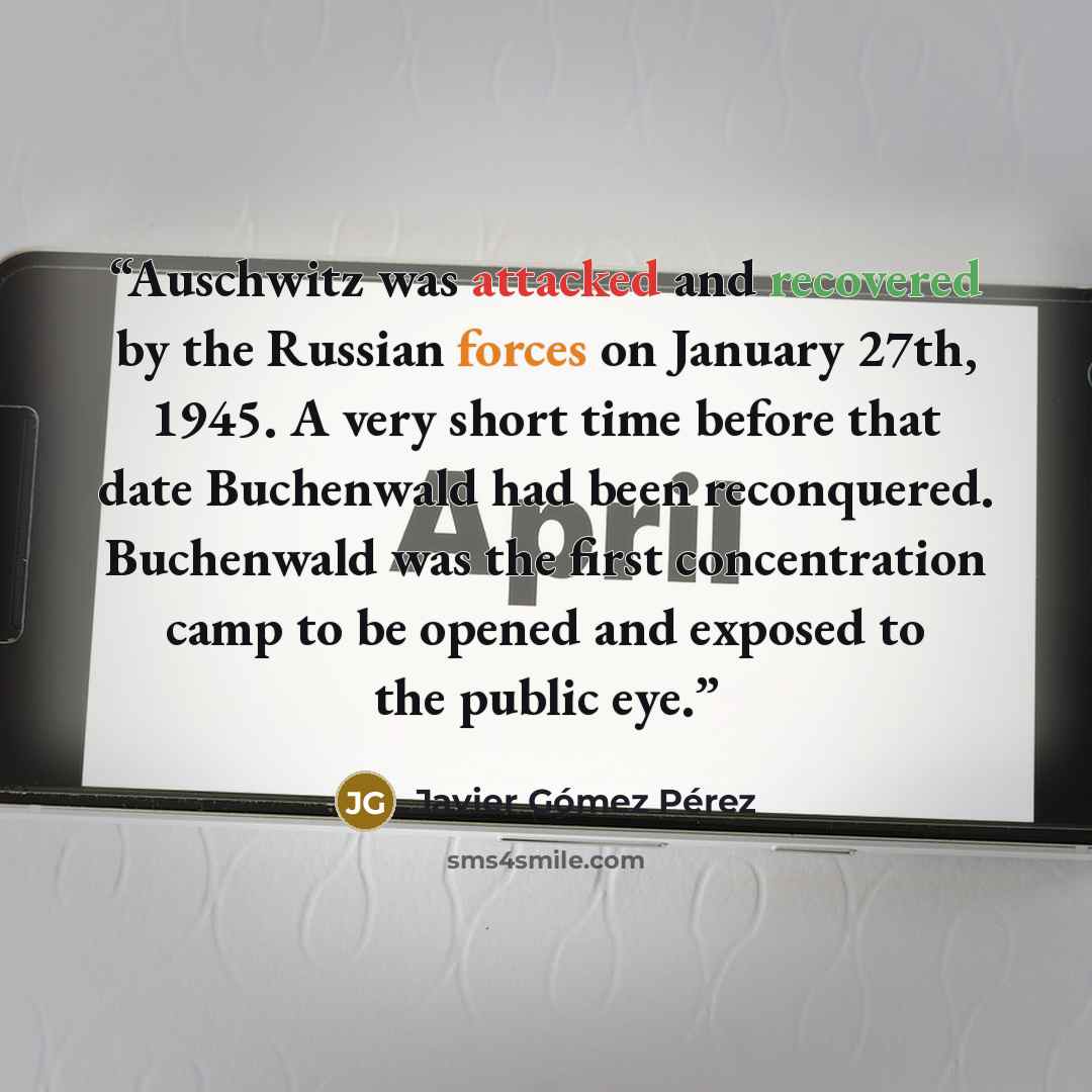 “Auschwitz was attacked and recovered by the Russian forces on January 27th, 1945. A very short time before that date Buchenwald had been reconquered. Buchenwald was the first concentration camp to be opened and exposed to the public eye.” quote by Javier Gómez Pérez