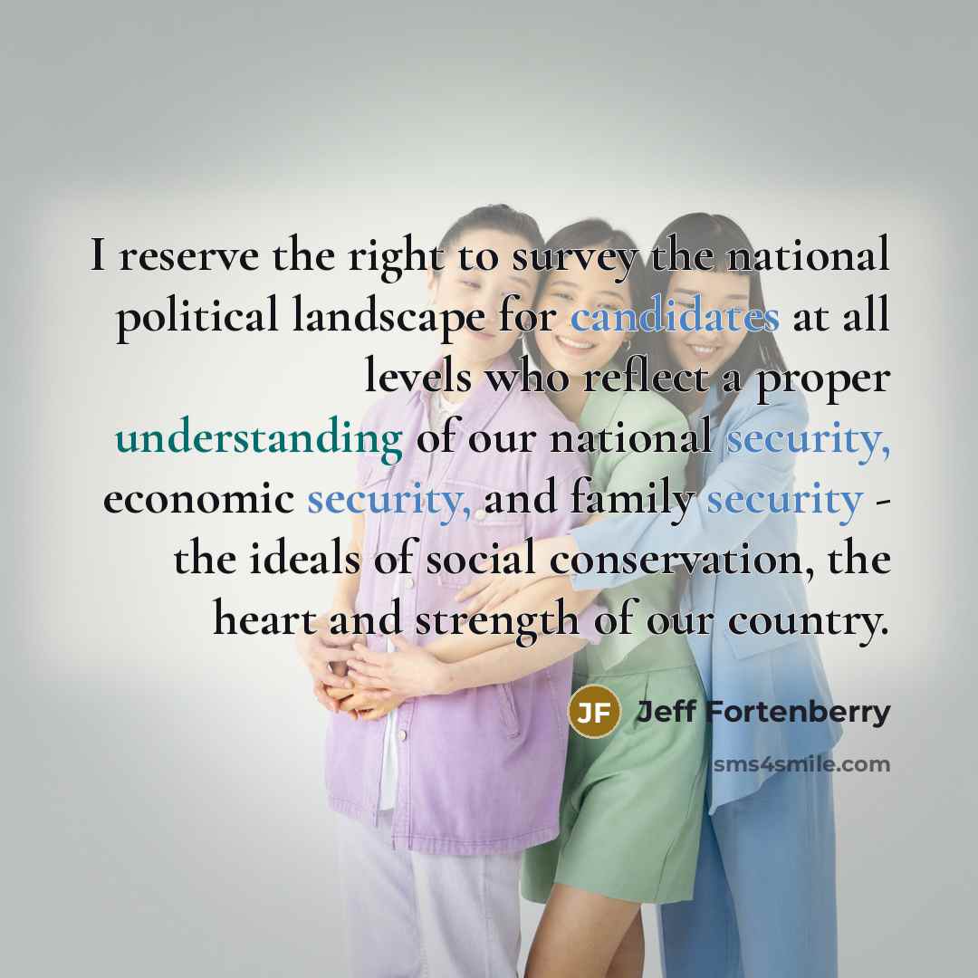 “I reserve the right to survey the national political landscape for candidates at all levels who reflect a proper understanding of our national security, economic security, and family security - the ideals of social conservation, the heart and strength of our country.” quote by Jeff Fortenberry