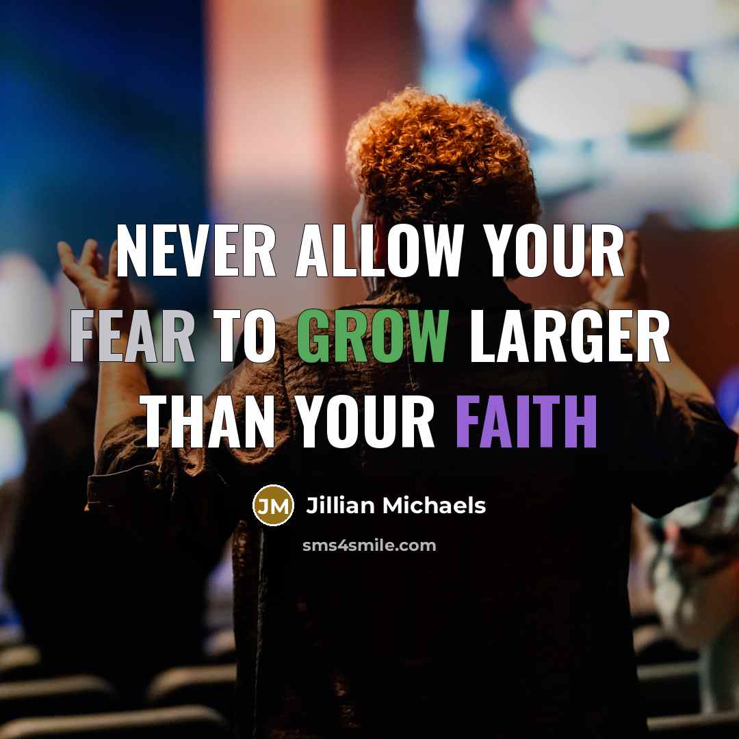 “Never allow your fear to grow larger than your faith…” quote by Jillian Michaels
