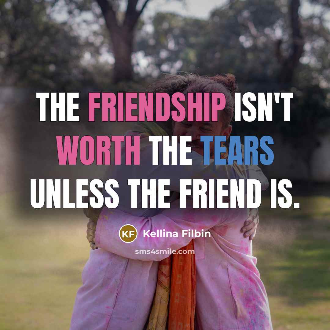 “The friendship isn't worth the tears unless the friend is.” quote by Kellina Filbin