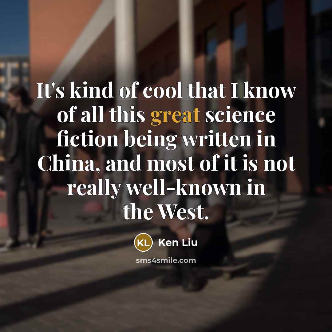 “It's kind of cool that I know of all this great science fiction being written in China, and most of it is not really well-known in the West.” quote by Ken Liu