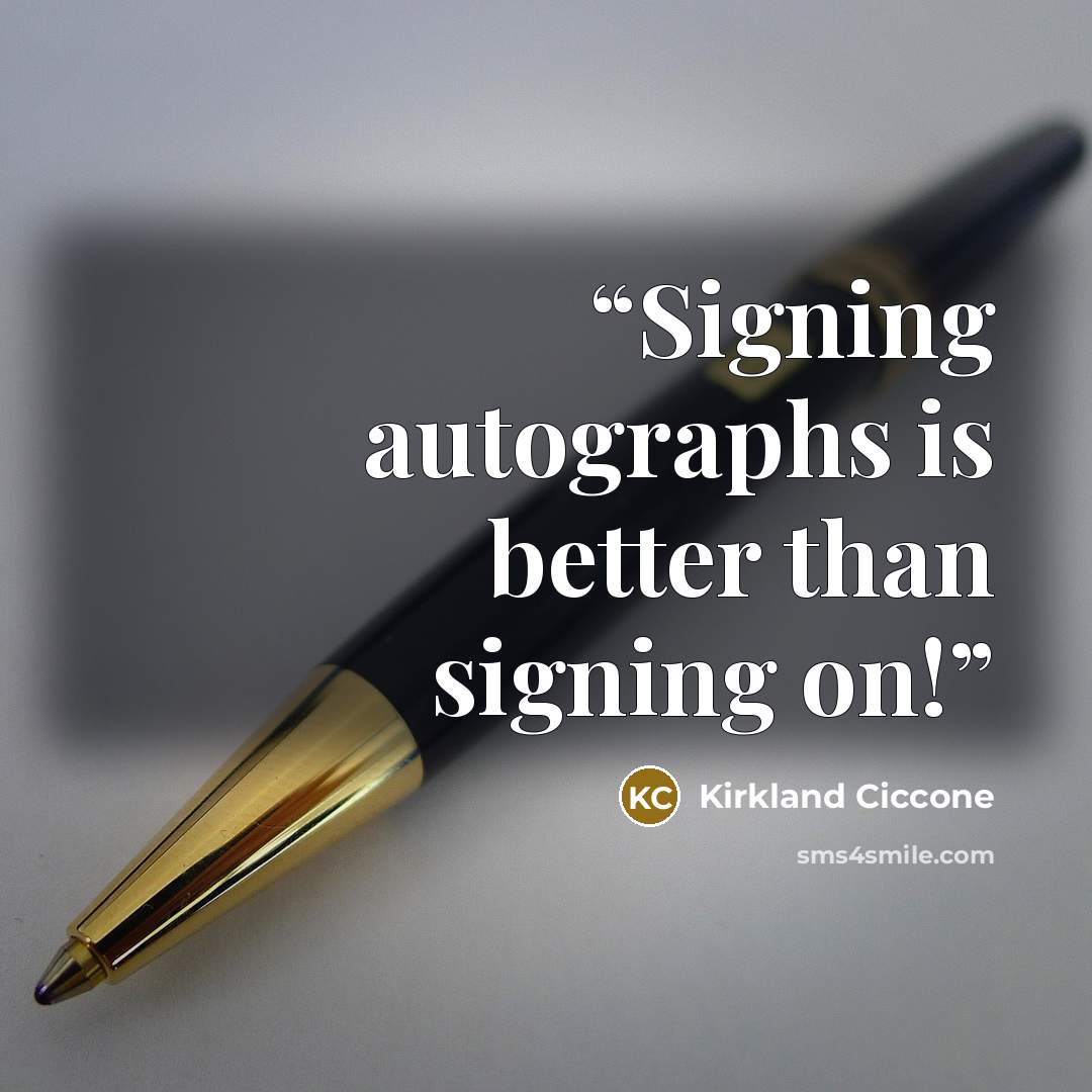 “Signing autographs is better than signing on!” quote by Kirkland Ciccone
