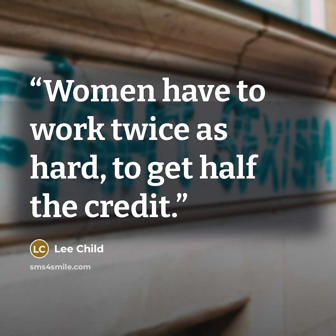 “Women have to work twice as hard, to get half the credit.” quote by Lee Child