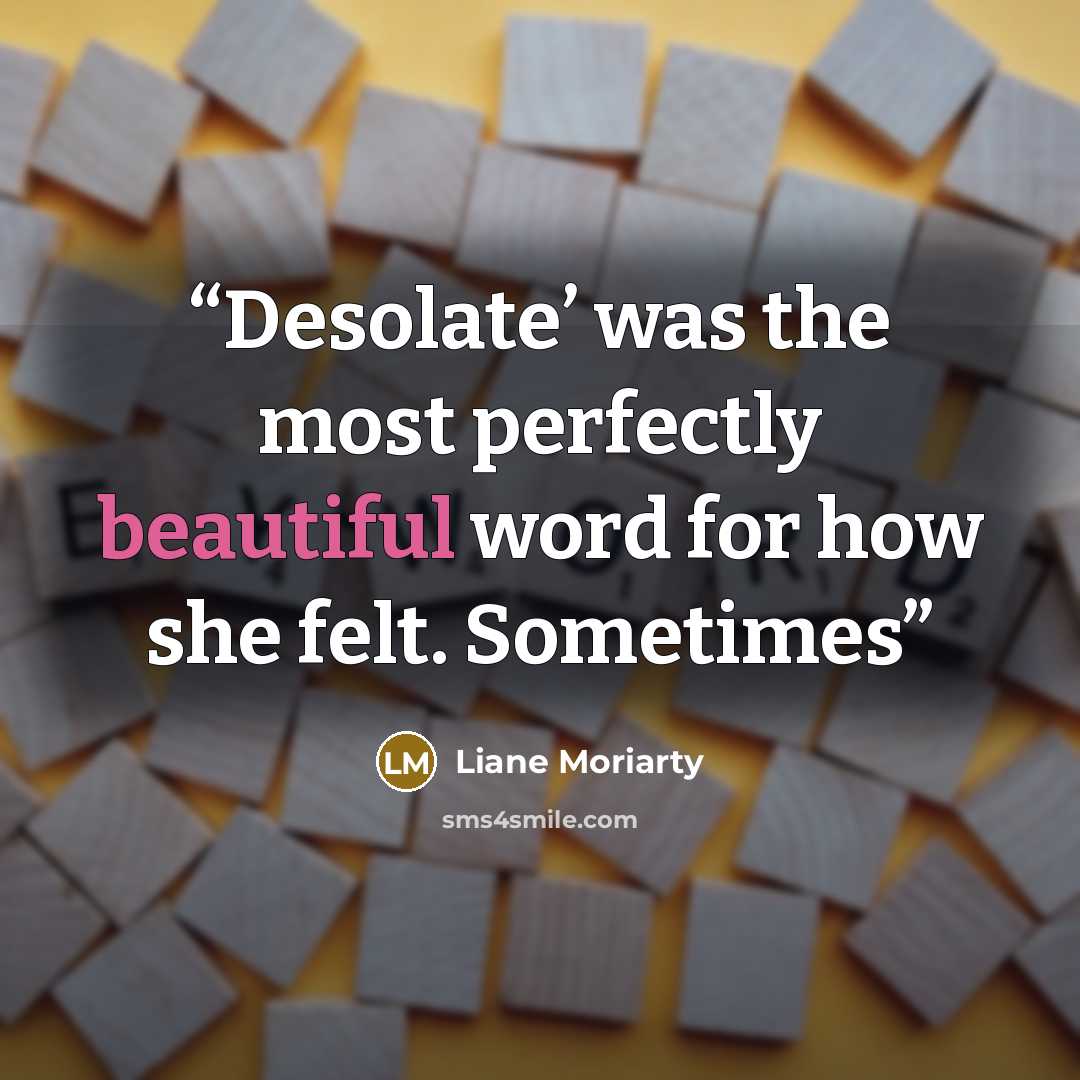 “Desolate’ was the most perfectly beautiful word for how she felt. Sometimes” quote by Liane Moriarty