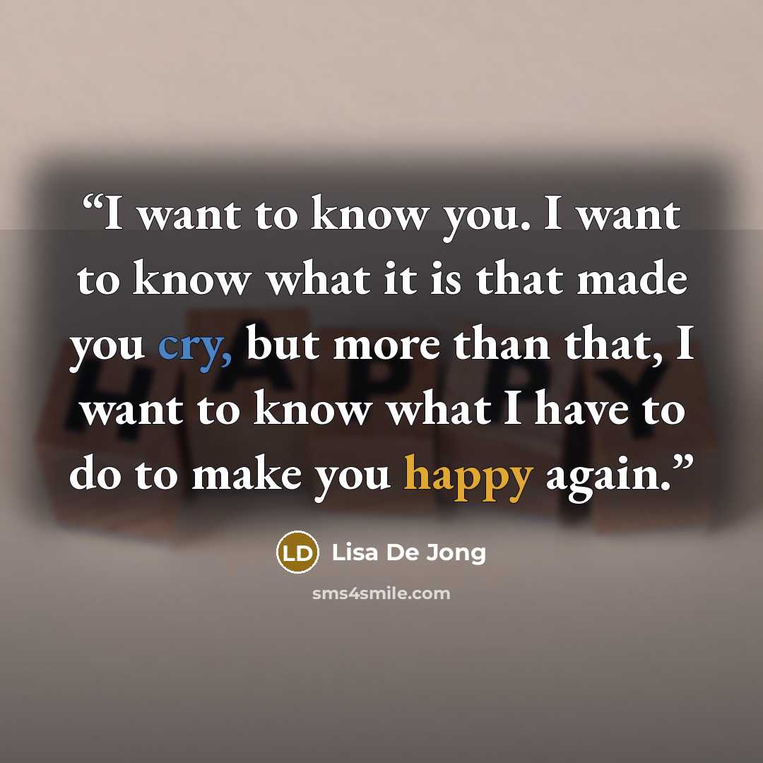 “I want to know you. I want to know what it is that made you cry, but more than that, I want to know what I have to do to make you happy again.” quote by Lisa De Jong