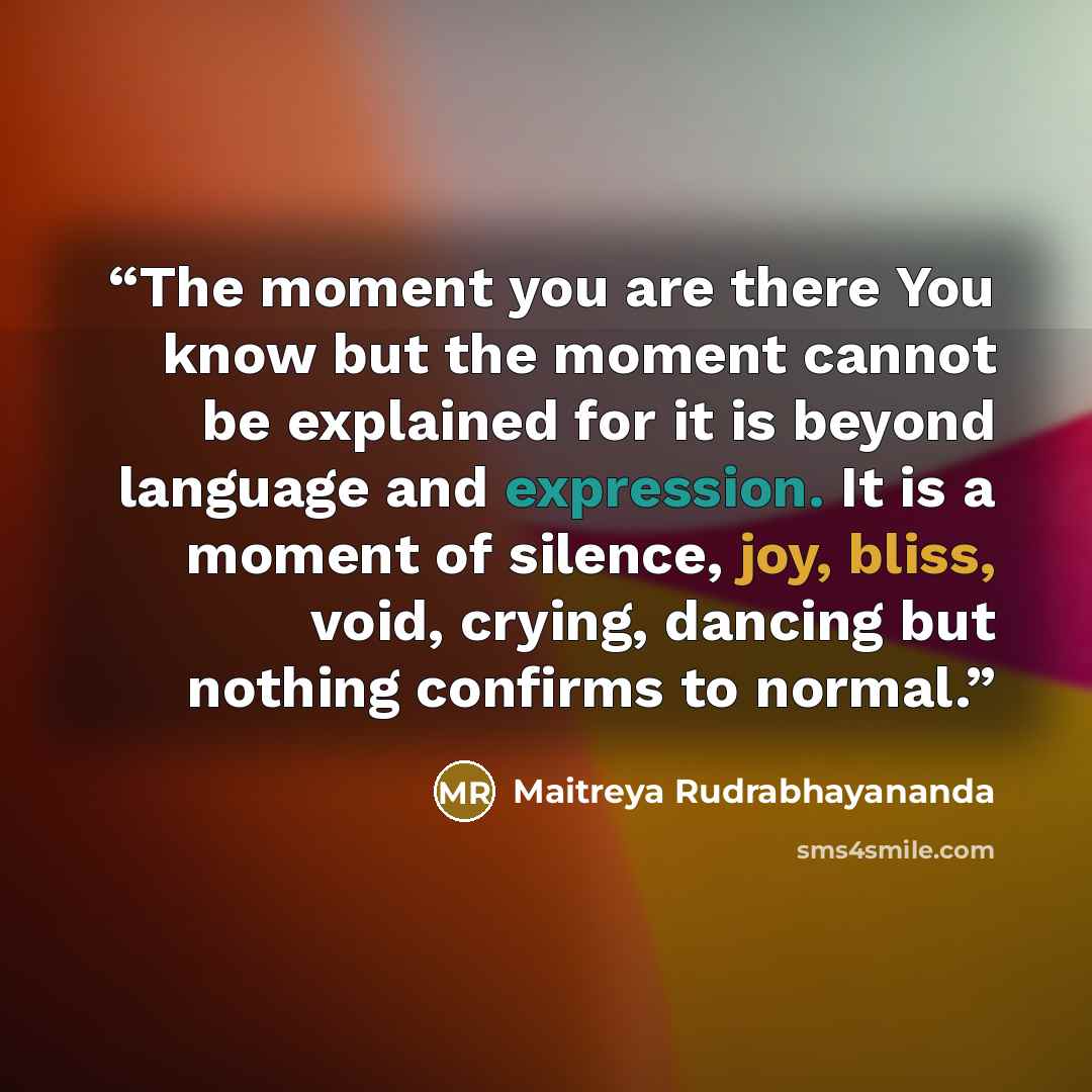 “The moment you are there You know but the moment cannot be explained for it is beyond language and expression. It is a moment of silence, joy, bliss, void, crying, dancing but nothing confirms to normal.” quote by Maitreya Rudrabhayananda