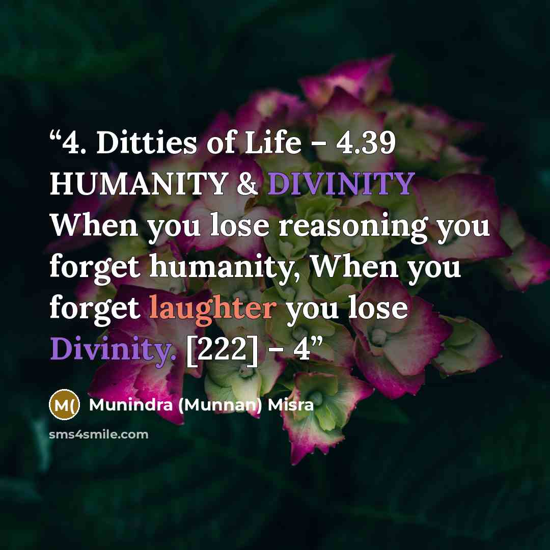 “4. Ditties of Life – 4.39 HUMANITY & DIVINITY When you lose reasoning you forget humanity, When you forget laughter you lose Divinity. [222] – 4” quote by Munindra (Munnan) Misra