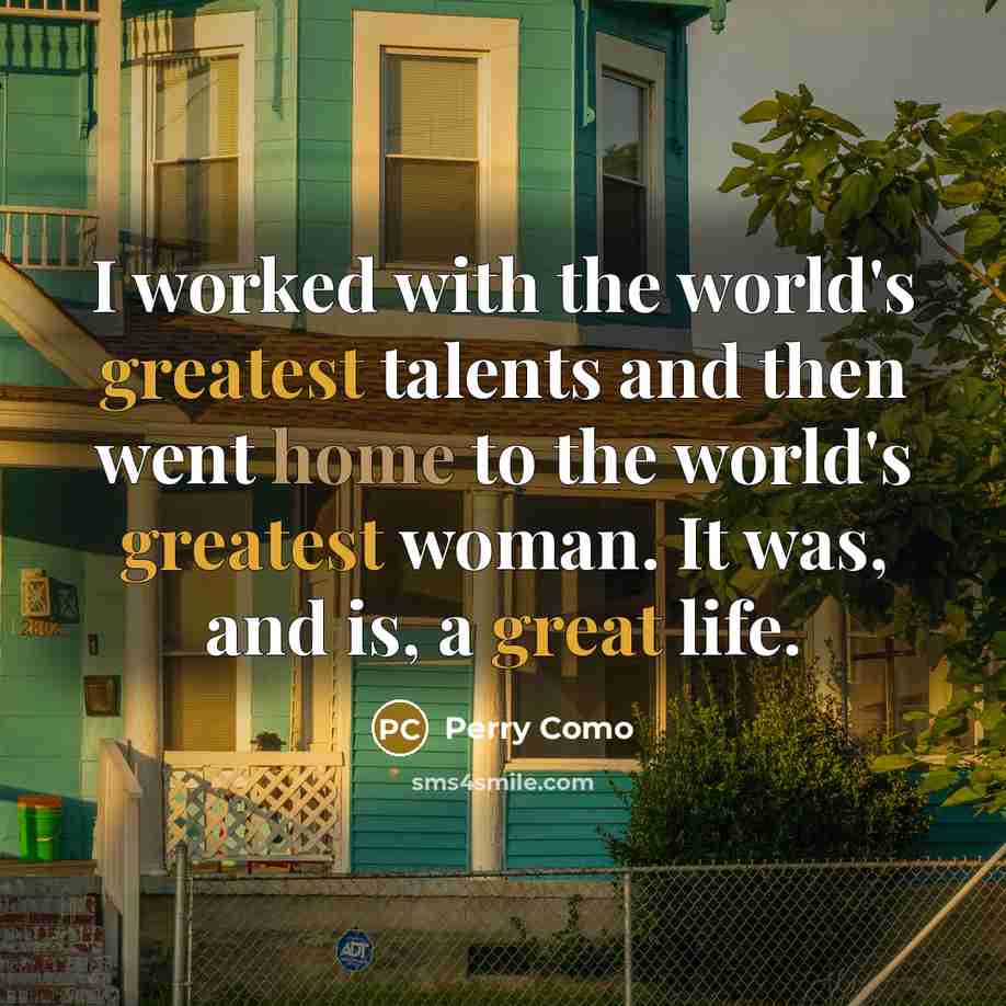 “I worked with the world's greatest talents and then went home to the world's greatest woman. It was, and is, a great life.” quote by Perry Como