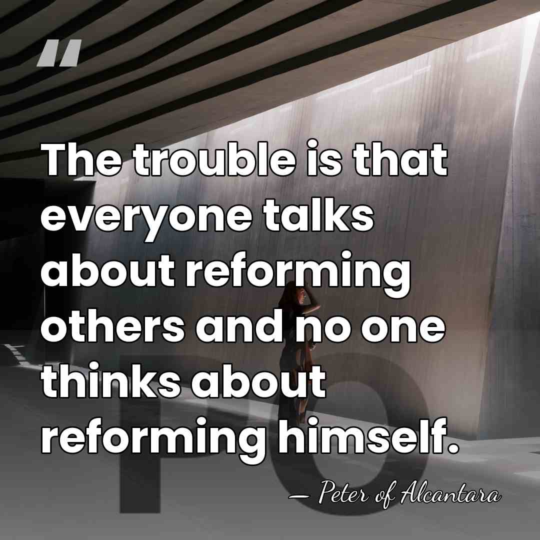 The trouble is that everyone talks about reforming others and no one&hellip; - Peter of Alcantara