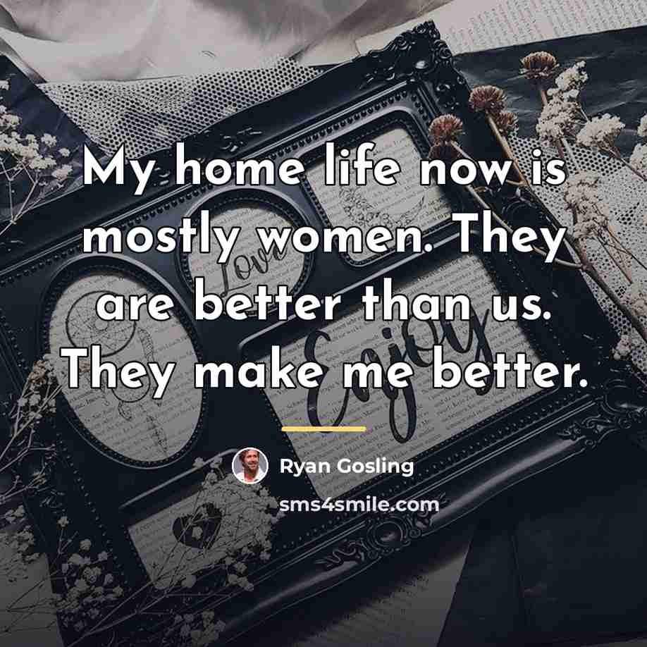 “My home life now is mostly women. They are better…” quote by Ryan Gosling