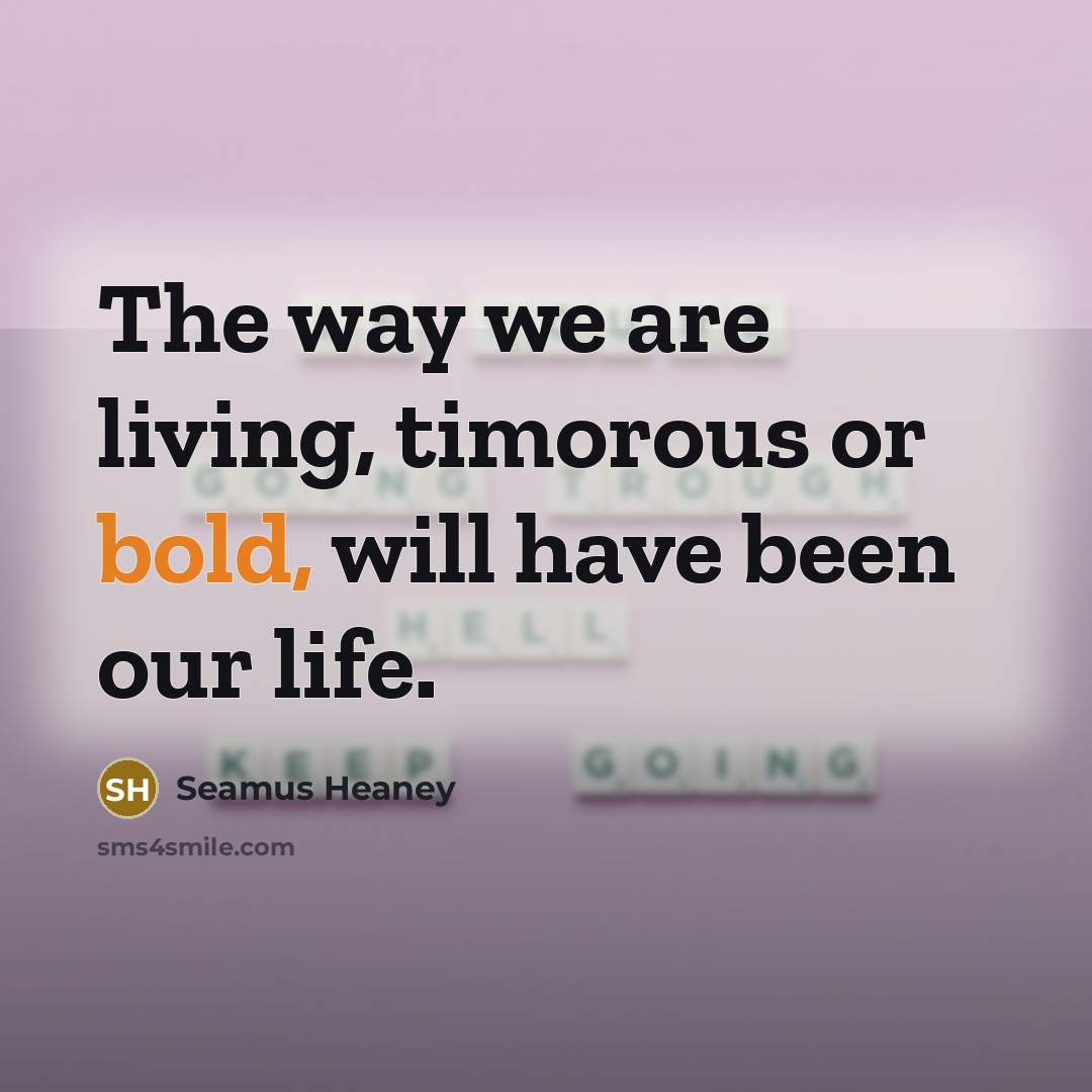 “The way we are living, timorous or bold, will have…” quote by Seamus Heaney