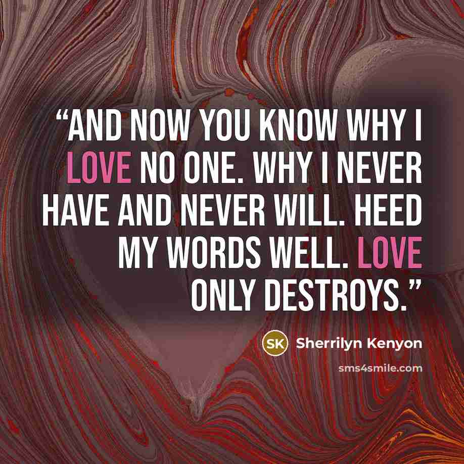 “And now you know why I love no one. Why I never have and never will. Heed my words well. Love only destroys.” quote by Sherrilyn Kenyon
