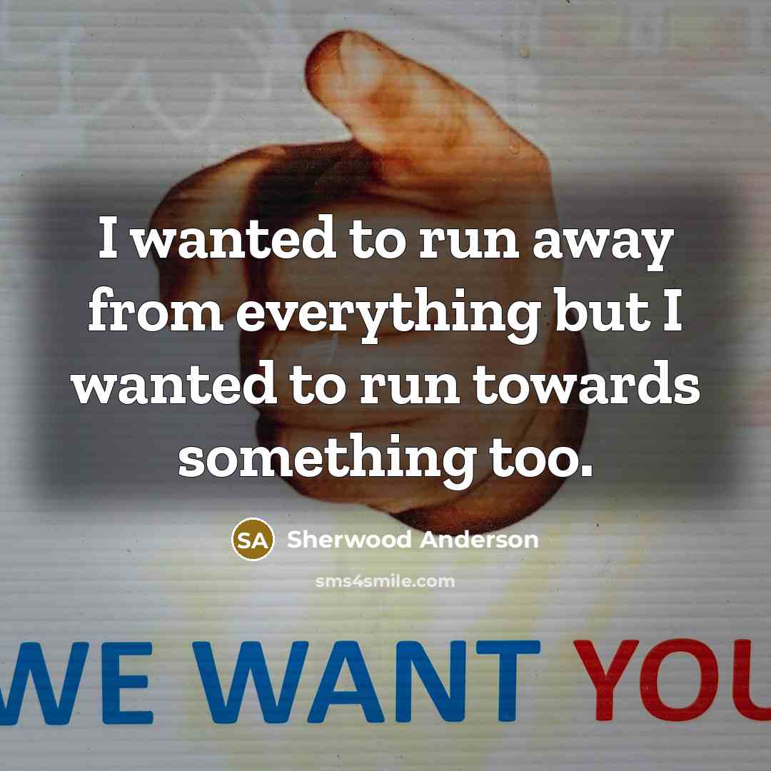 “I wanted to run away from everything but I wanted to run towards something too.” quote by Sherwood Anderson