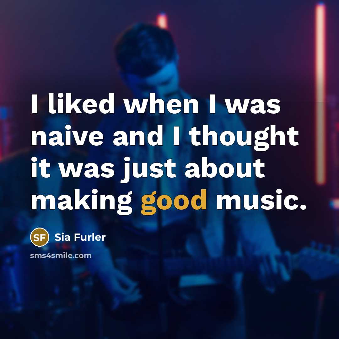 “I liked when I was naive and I thought it was just about making good music.” quote by Sia Furler