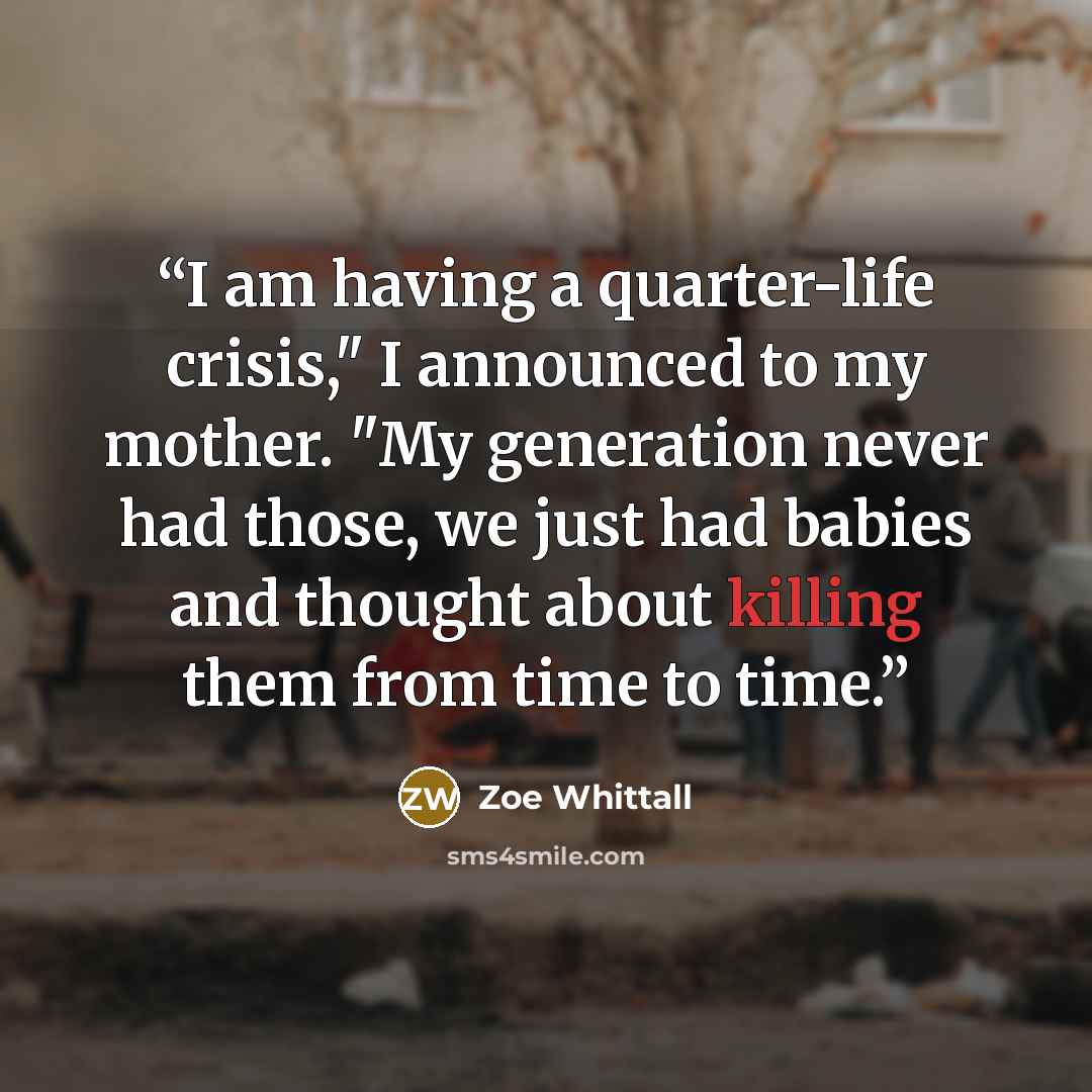 “I am having a quarter-life crisis," I announced to my mother. "My generation never had those, we just had babies and thought about killing them from time to time.” quote by Zoe Whittall