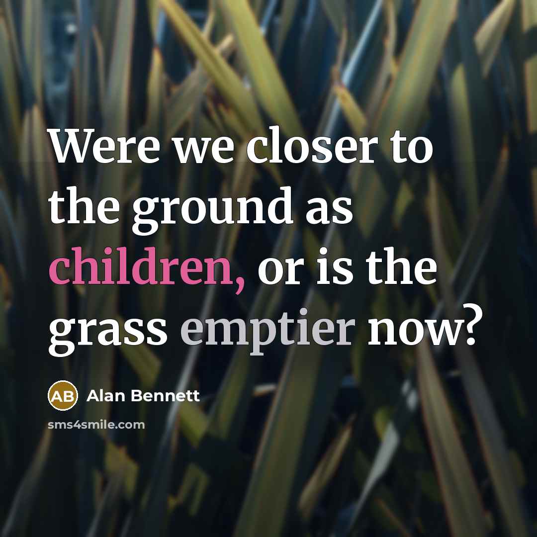 “Were we closer to the ground as children, or is…” quote by Alan Bennett