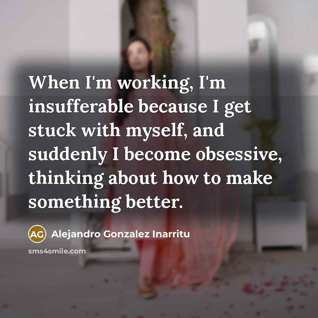 “When I'm working, I'm insufferable because I get stuck with…” quote by Alejandro Gonzalez Inarritu