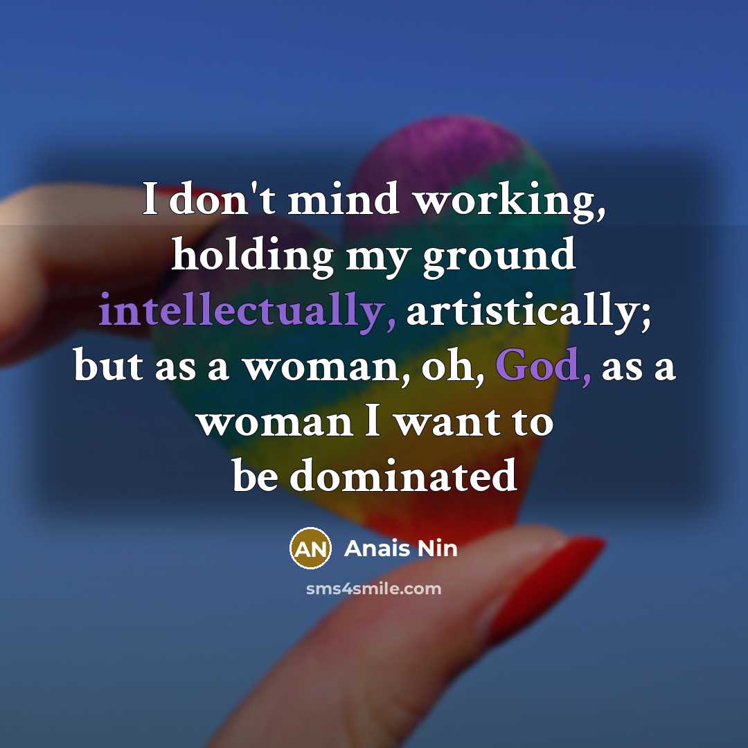 “I don't mind working, holding my ground intellectually, artistically; but as a woman, oh, God, as a woman I want to be dominated” quote by Anais Nin