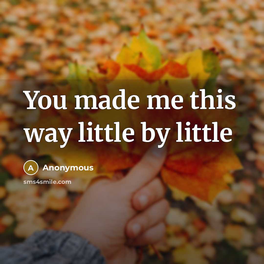 “You made me this way little by little…” quote by Anonymous