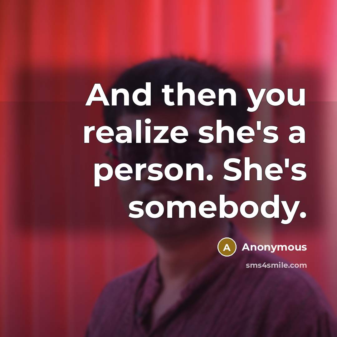 “And then you realize she's a person. She's somebody.…” quote by Anonymous